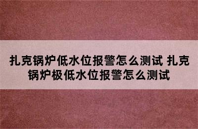 扎克锅炉低水位报警怎么测试 扎克锅炉极低水位报警怎么测试